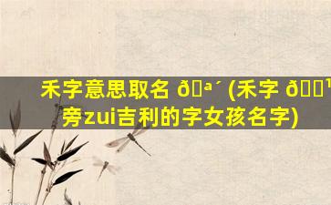 禾字意思取名 🪴 (禾字 🌹 旁zui
吉利的字女孩名字)